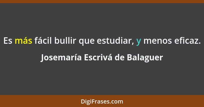 Es más fácil bullir que estudiar, y menos eficaz.... - Josemaría Escrivá de Balaguer