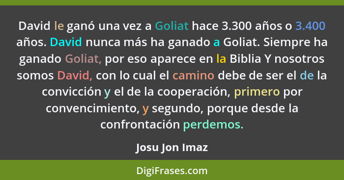 David le ganó una vez a Goliat hace 3.300 años o 3.400 años. David nunca más ha ganado a Goliat. Siempre ha ganado Goliat, por eso apa... - Josu Jon Imaz