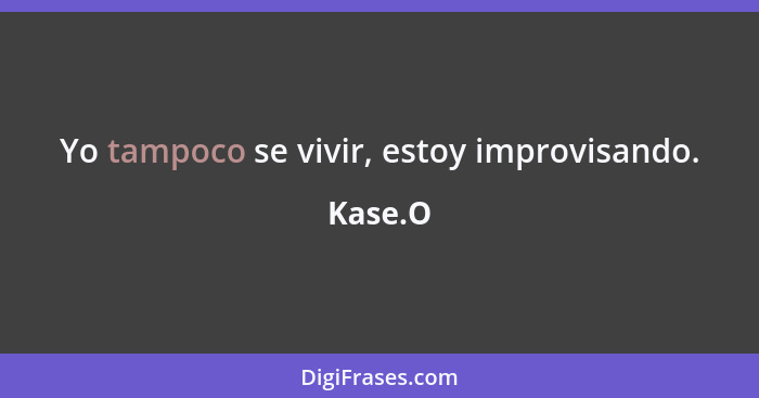 Yo tampoco se vivir, estoy improvisando.... - Kase.O