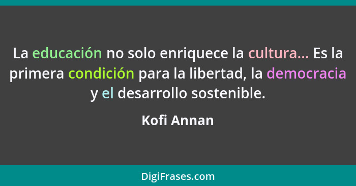 La educación no solo enriquece la cultura... Es la primera condición para la libertad, la democracia y el desarrollo sostenible.... - Kofi Annan