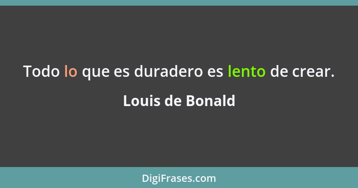 Todo lo que es duradero es lento de crear.... - Louis de Bonald