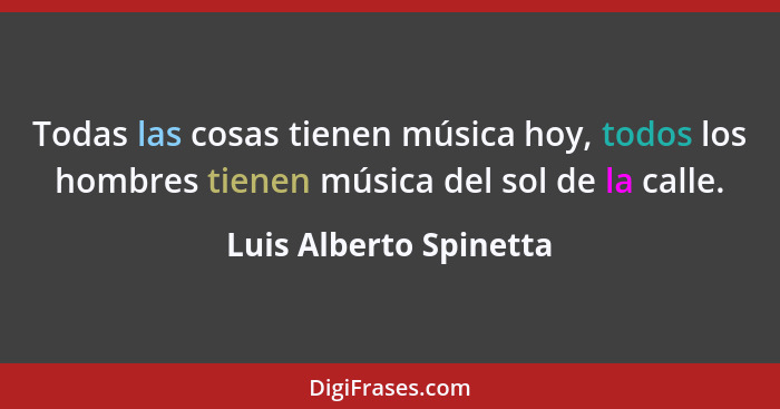Todas las cosas tienen música hoy, todos los hombres tienen música del sol de la calle.... - Luis Alberto Spinetta