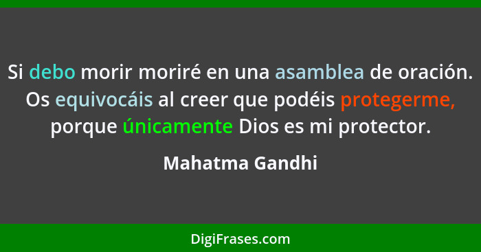 Si debo morir moriré en una asamblea de oración. Os equivocáis al creer que podéis protegerme, porque únicamente Dios es mi protector... - Mahatma Gandhi