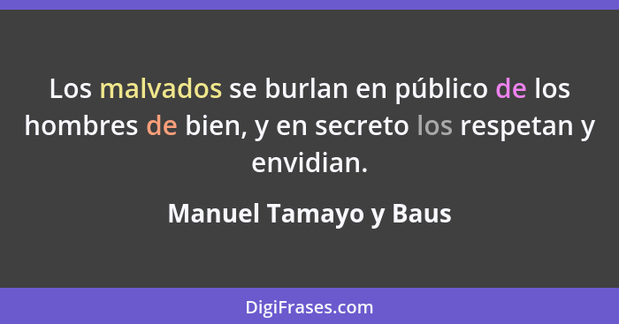 Los malvados se burlan en público de los hombres de bien, y en secreto los respetan y envidian.... - Manuel Tamayo y Baus