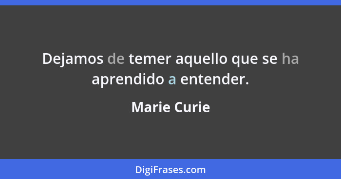 Dejamos de temer aquello que se ha aprendido a entender.... - Marie Curie