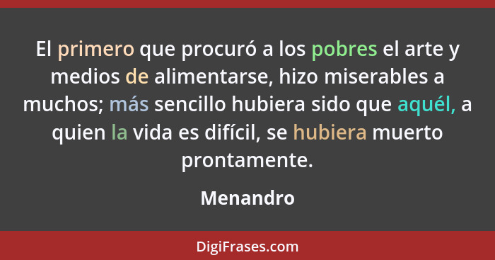 El primero que procuró a los pobres el arte y medios de alimentarse, hizo miserables a muchos; más sencillo hubiera sido que aquél, a quien... - Menandro