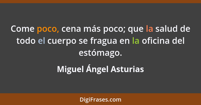 Come poco, cena más poco; que la salud de todo el cuerpo se fragua en la oficina del estómago.... - Miguel Ángel Asturias