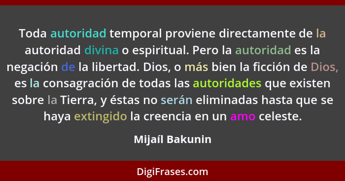 Toda autoridad temporal proviene directamente de la autoridad divina o espiritual. Pero la autoridad es la negación de la libertad. D... - Mijaíl Bakunin