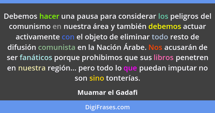 Debemos hacer una pausa para considerar los peligros del comunismo en nuestra área y también debemos actuar activamente con el obje... - Muamar el Gadafi