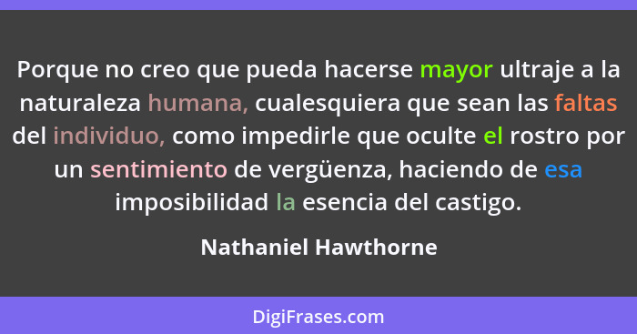 Porque no creo que pueda hacerse mayor ultraje a la naturaleza humana, cualesquiera que sean las faltas del individuo, como impe... - Nathaniel Hawthorne
