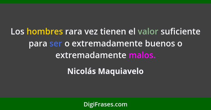 Los hombres rara vez tienen el valor suficiente para ser o extremadamente buenos o extremadamente malos.... - Nicolás Maquiavelo