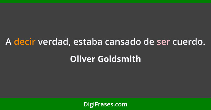 A decir verdad, estaba cansado de ser cuerdo.... - Oliver Goldsmith