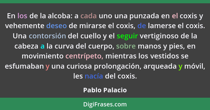 En los de la alcoba: a cada uno una punzada en el coxis y vehemente deseo de mirarse el coxis, de lamerse el coxis. Una contorsión del... - Pablo Palacio