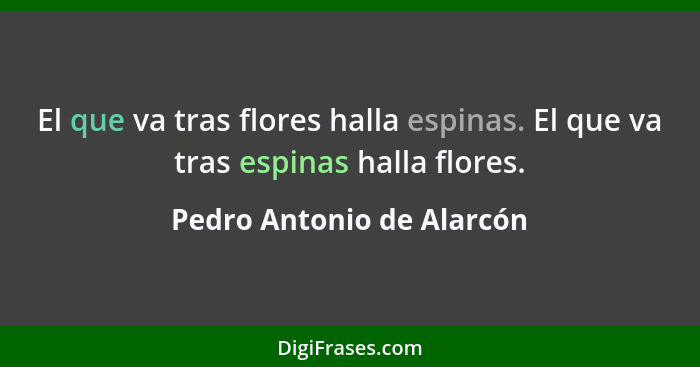 El que va tras flores halla espinas. El que va tras espinas halla flores.... - Pedro Antonio de Alarcón