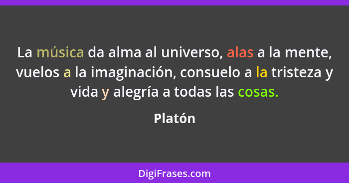 La música da alma al universo, alas a la mente, vuelos a la imaginación, consuelo a la tristeza y vida y alegría a todas las cosas.... - Platón