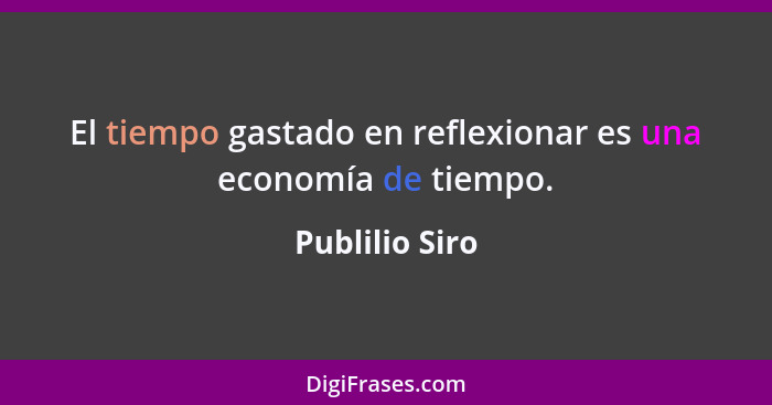 El tiempo gastado en reflexionar es una economía de tiempo.... - Publilio Siro