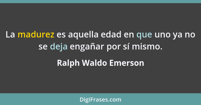 La madurez es aquella edad en que uno ya no se deja engañar por sí mismo.... - Ralph Waldo Emerson