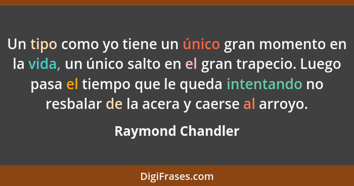 Un tipo como yo tiene un único gran momento en la vida, un único salto en el gran trapecio. Luego pasa el tiempo que le queda inten... - Raymond Chandler