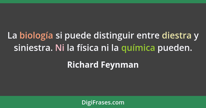 La biología si puede distinguir entre diestra y siniestra. Ni la física ni la química pueden.... - Richard Feynman