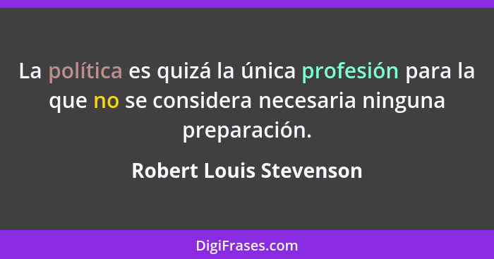 La política es quizá la única profesión para la que no se considera necesaria ninguna preparación.... - Robert Louis Stevenson