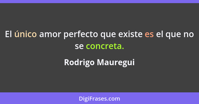 El único amor perfecto que existe es el que no se concreta.... - Rodrigo Mauregui