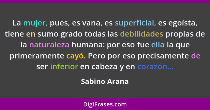 La mujer, pues, es vana, es superficial, es egoísta, tiene en sumo grado todas las debilidades propias de la naturaleza humana: por eso... - Sabino Arana