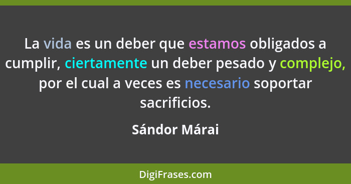 La vida es un deber que estamos obligados a cumplir, ciertamente un deber pesado y complejo, por el cual a veces es necesario soportar... - Sándor Márai