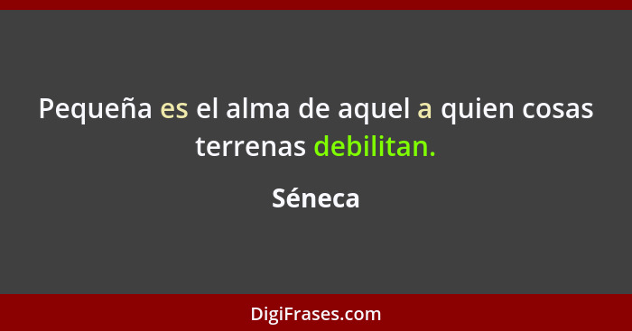 Pequeña es el alma de aquel a quien cosas terrenas debilitan.... - Séneca