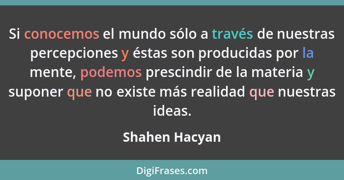 Si conocemos el mundo sólo a través de nuestras percepciones y éstas son producidas por la mente, podemos prescindir de la materia y s... - Shahen Hacyan