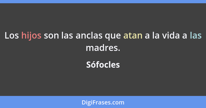 Los hijos son las anclas que atan a la vida a las madres.... - Sófocles