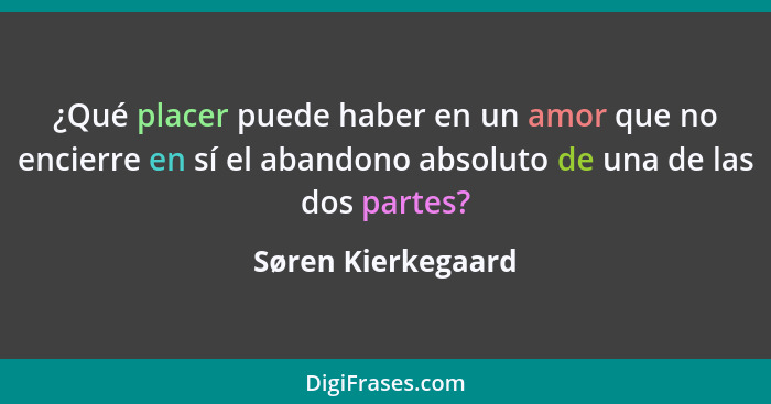 ¿Qué placer puede haber en un amor que no encierre en sí el abandono absoluto de una de las dos partes?... - Søren Kierkegaard