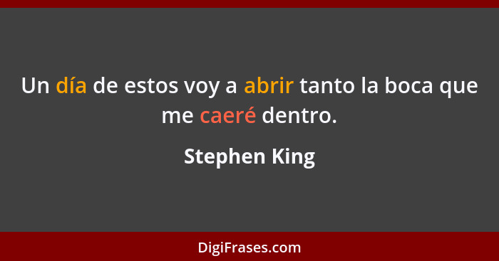 Un día de estos voy a abrir tanto la boca que me caeré dentro.... - Stephen King