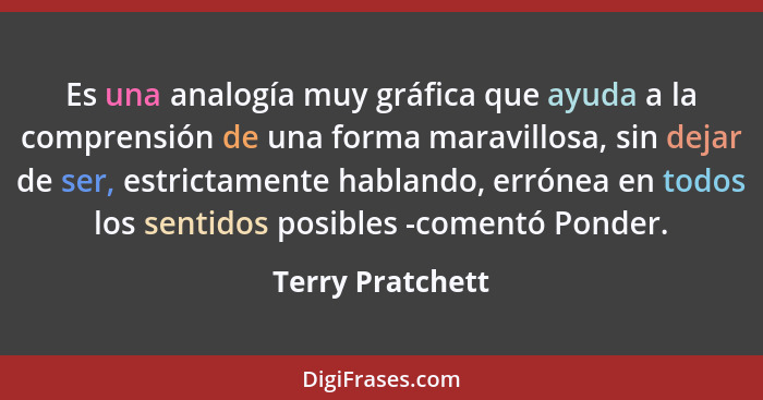 Es una analogía muy gráfica que ayuda a la comprensión de una forma maravillosa, sin dejar de ser, estrictamente hablando, errónea e... - Terry Pratchett