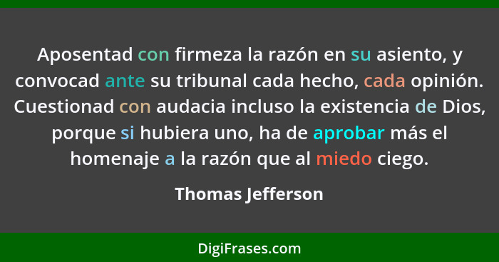 Aposentad con firmeza la razón en su asiento, y convocad ante su tribunal cada hecho, cada opinión. Cuestionad con audacia incluso... - Thomas Jefferson