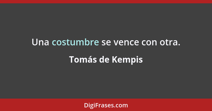 Una costumbre se vence con otra.... - Tomás de Kempis