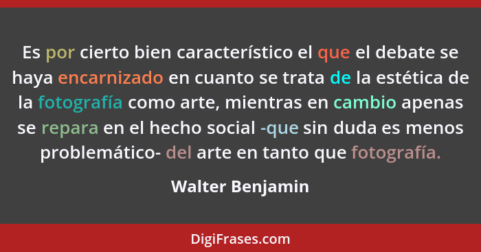 Es por cierto bien característico el que el debate se haya encarnizado en cuanto se trata de la estética de la fotografía como arte,... - Walter Benjamin