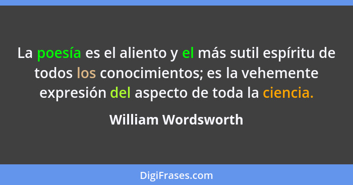 La poesía es el aliento y el más sutil espíritu de todos los conocimientos; es la vehemente expresión del aspecto de toda la cien... - William Wordsworth