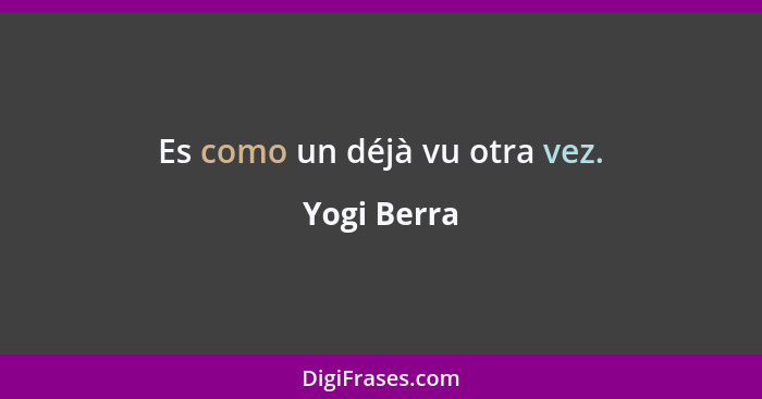 Es como un déjà vu otra vez.... - Yogi Berra