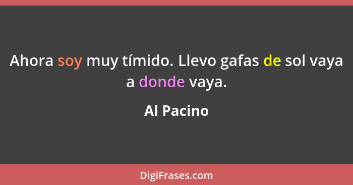 Ahora soy muy tímido. Llevo gafas de sol vaya a donde vaya.... - Al Pacino