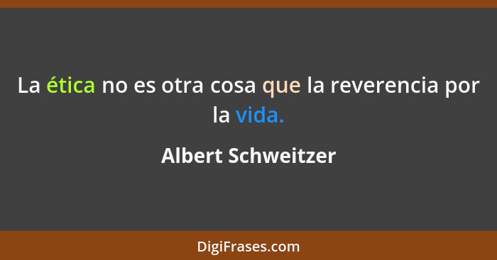 La ética no es otra cosa que la reverencia por la vida.... - Albert Schweitzer