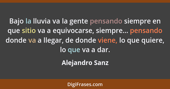 Bajo la lluvia va la gente pensando siempre en que sitio va a equivocarse, siempre... pensando donde va a llegar, de donde viene, lo... - Alejandro Sanz