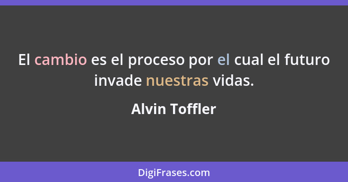 El cambio es el proceso por el cual el futuro invade nuestras vidas.... - Alvin Toffler