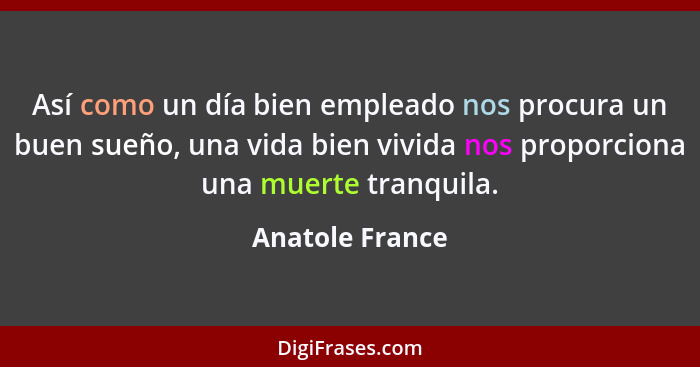 Así como un día bien empleado nos procura un buen sueño, una vida bien vivida nos proporciona una muerte tranquila.... - Anatole France