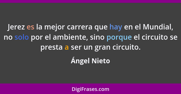 Jerez es la mejor carrera que hay en el Mundial, no solo por el ambiente, sino porque el circuito se presta a ser un gran circuito.... - Ángel Nieto