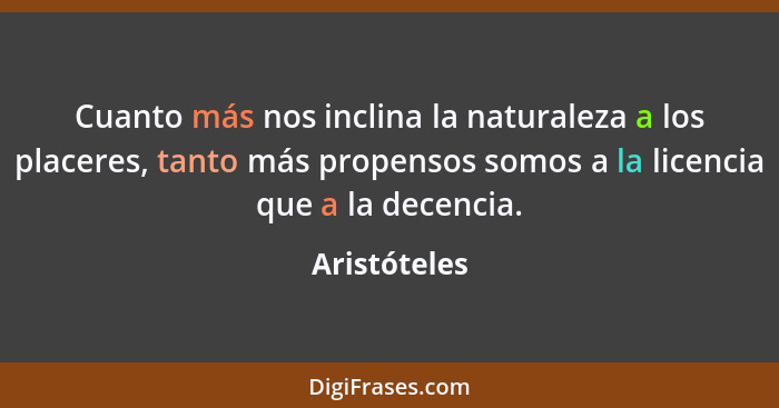 Cuanto más nos inclina la naturaleza a los placeres, tanto más propensos somos a la licencia que a la decencia.... - Aristóteles