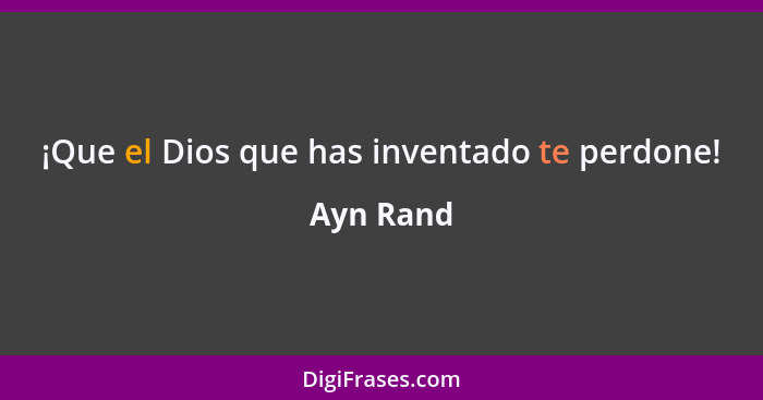 ¡Que el Dios que has inventado te perdone!... - Ayn Rand