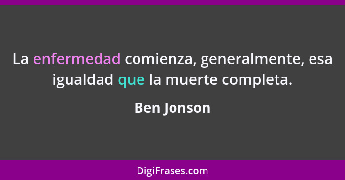 La enfermedad comienza, generalmente, esa igualdad que la muerte completa.... - Ben Jonson