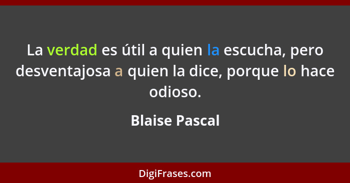 La verdad es útil a quien la escucha, pero desventajosa a quien la dice, porque lo hace odioso.... - Blaise Pascal