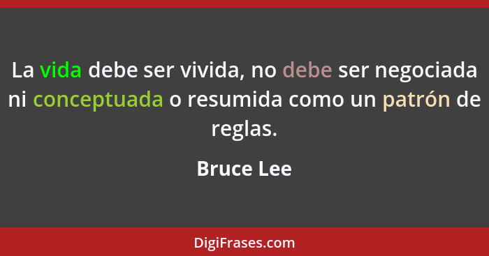 La vida debe ser vivida, no debe ser negociada ni conceptuada o resumida como un patrón de reglas.... - Bruce Lee