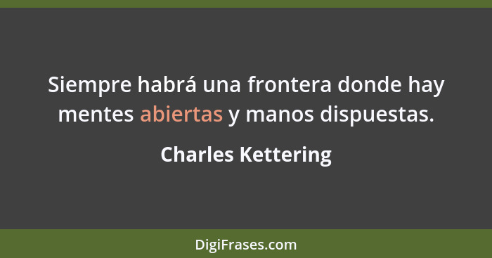 Siempre habrá una frontera donde hay mentes abiertas y manos dispuestas.... - Charles Kettering